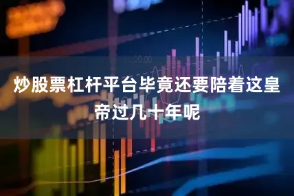 炒股票杠杆平台毕竟还要陪着这皇帝过几十年呢