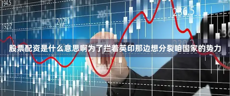 股票配资是什么意思啊为了拦着英印那边想分裂咱国家的势力