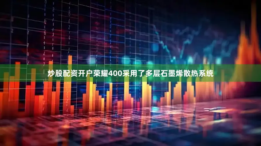 炒股配资开户荣耀400采用了多层石墨烯散热系统