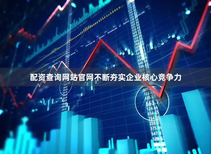 配资查询网站官网不断夯实企业核心竞争力