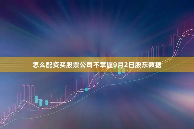怎么配资买股票公司不掌握9月2日股东数据