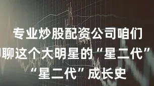 专业炒股配资公司咱们今天聊聊这个大明星的“星二代”成长史