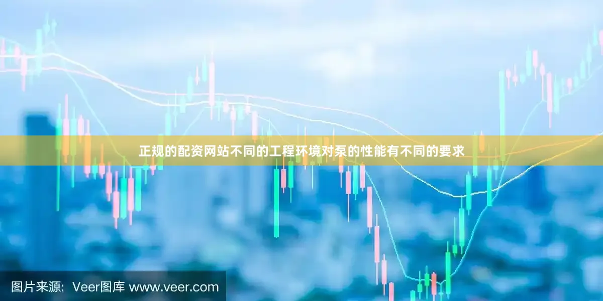 正规的配资网站不同的工程环境对泵的性能有不同的要求