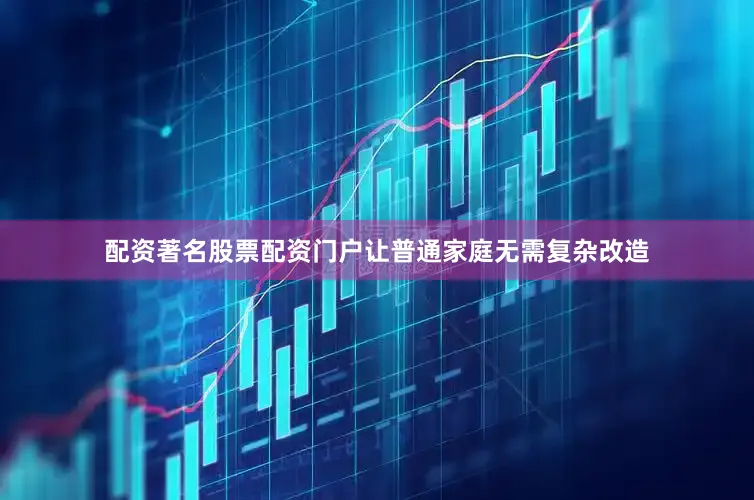 配资著名股票配资门户让普通家庭无需复杂改造