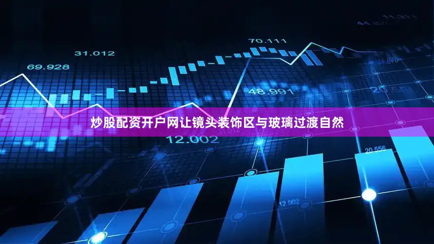 炒股配资开户网让镜头装饰区与玻璃过渡自然