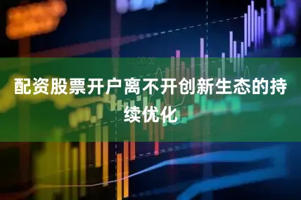 配资股票开户离不开创新生态的持续优化